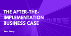 Real Stories: The After-the-Implementation Business Case